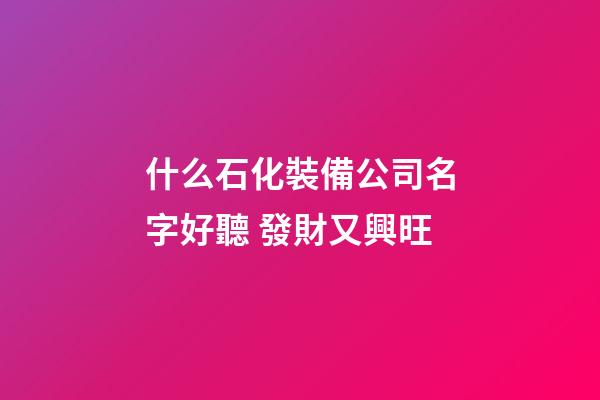 什么石化裝備公司名字好聽 發財又興旺-第1張-公司起名-玄機派